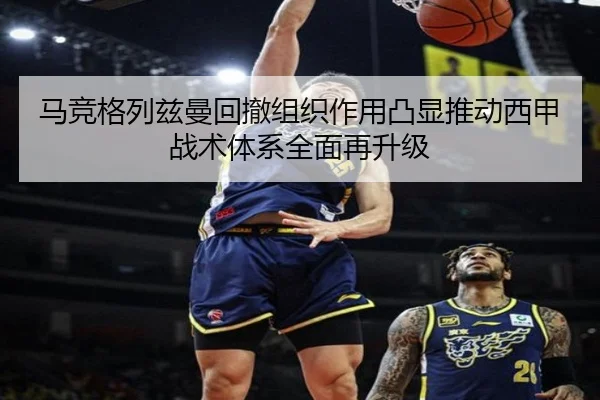 马竞格列兹曼回撤组织作用凸显推动西甲战术体系全面再升级
