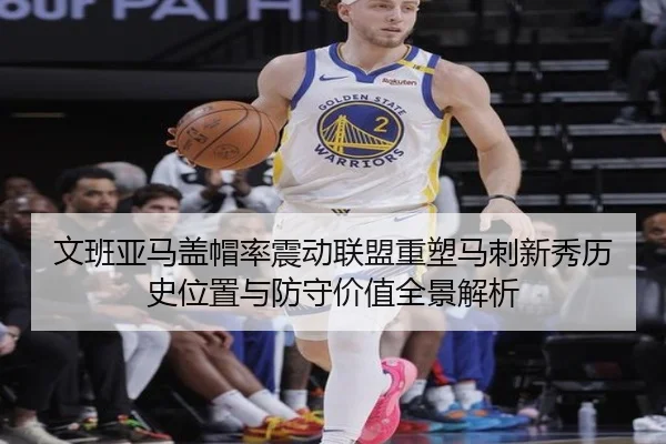 文班亚马盖帽率震动联盟重塑马刺新秀历史位置与防守价值全景解析