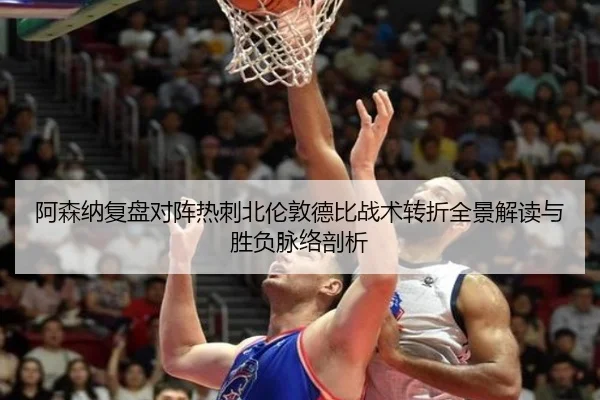 阿森纳复盘对阵热刺北伦敦德比战术转折全景解读与胜负脉络剖析