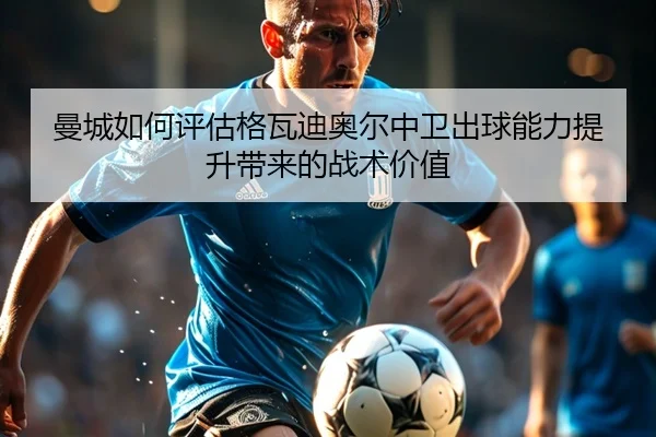 曼城如何评估格瓦迪奥尔中卫出球能力提升带来的战术价值