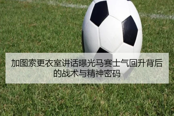 加图索更衣室讲话曝光马赛士气回升背后的战术与精神密码