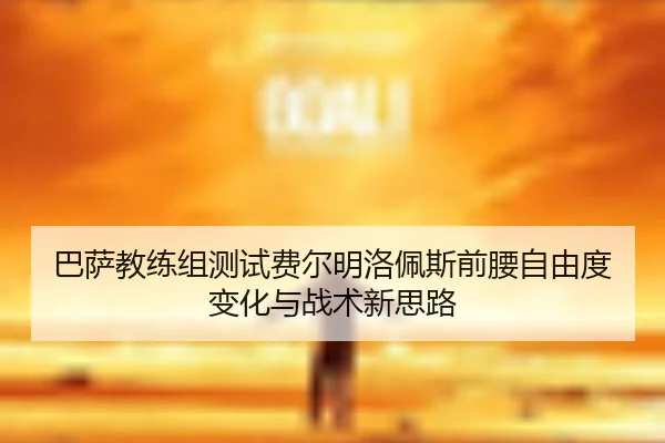 巴萨教练组测试费尔明洛佩斯前腰自由度变化与战术新思路