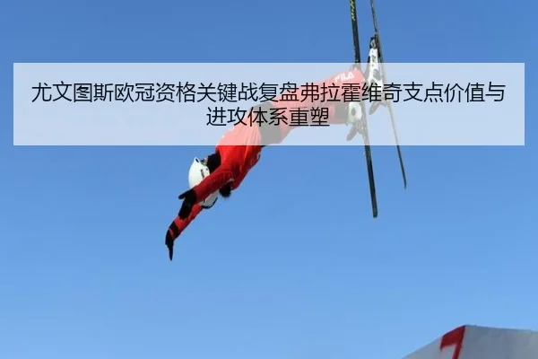 尤文图斯欧冠资格关键战复盘弗拉霍维奇支点价值与进攻体系重塑