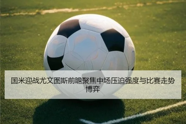 国米迎战尤文图斯前瞻聚焦中场压迫强度与比赛走势博弈