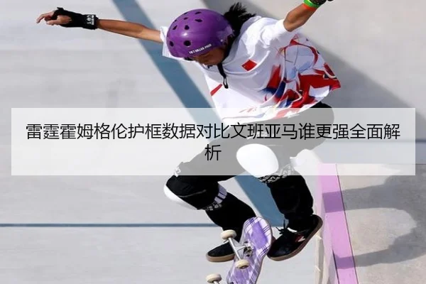 雷霆霍姆格伦护框数据对比文班亚马谁更强全面解析