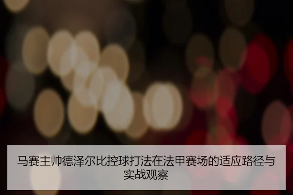 马赛主帅德泽尔比控球打法在法甲赛场的适应路径与实战观察