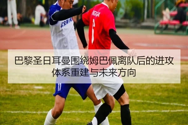 巴黎圣日耳曼围绕姆巴佩离队后的进攻体系重建与未来方向