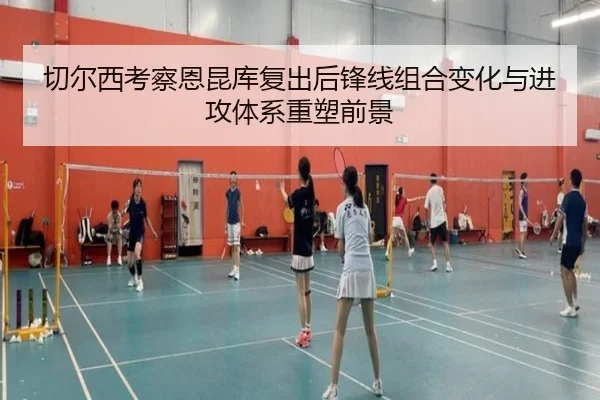 切尔西考察恩昆库复出后锋线组合变化与进攻体系重塑前景
