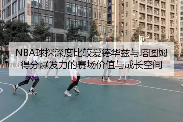 NBA球探深度比较爱德华兹与塔图姆得分爆发力的赛场价值与成长空间