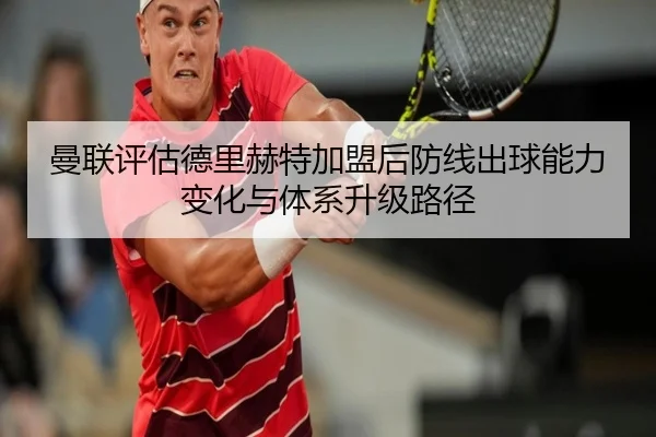 曼联评估德里赫特加盟后防线出球能力变化与体系升级路径