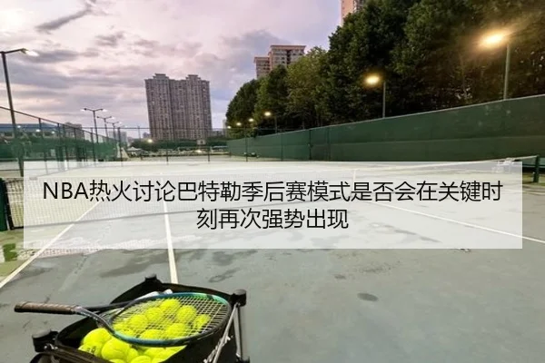 NBA热火讨论巴特勒季后赛模式是否会在关键时刻再次强势出现