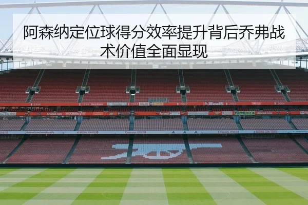 阿森纳定位球得分效率提升背后乔弗战术价值全面显现
