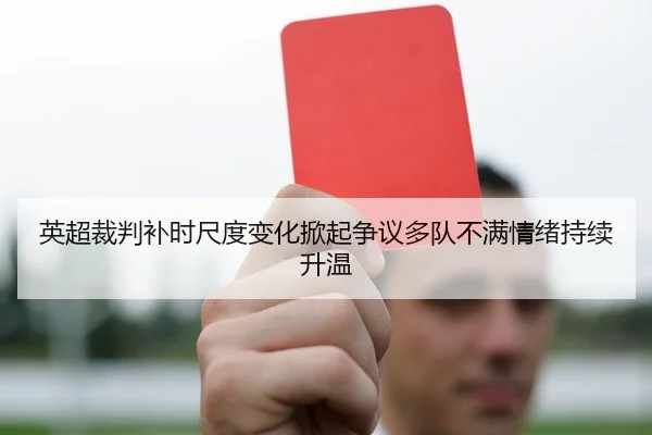 英超裁判补时尺度变化掀起争议多队不满情绪持续升温